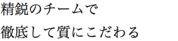 精鋭のチームで徹底して質にこだわる